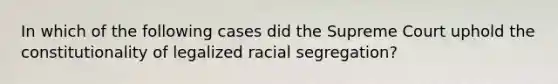 In which of the following cases did the Supreme Court uphold the constitutionality of legalized racial segregation?