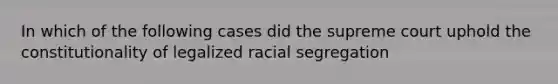 In which of the following cases did the supreme court uphold the constitutionality of legalized racial segregation