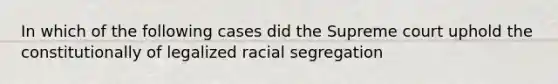 In which of the following cases did the Supreme court uphold the constitutionally of legalized racial segregation