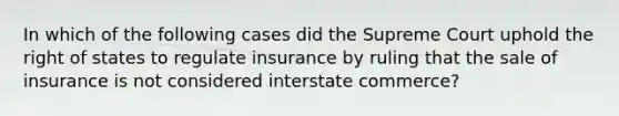 In which of the following cases did the Supreme Court uphold the right of states to regulate insurance by ruling that the sale of insurance is not considered interstate commerce?