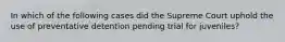 In which of the following cases did the Supreme Court uphold the use of preventative detention pending trial for juveniles?