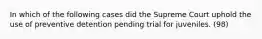 In which of the following cases did the Supreme Court uphold the use of preventive detention pending trial for juveniles. (98)