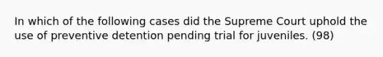 In which of the following cases did the Supreme Court uphold the use of preventive detention pending trial for juveniles. (98)