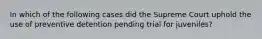 In which of the following cases did the Supreme Court uphold the use of preventive detention pending trial for juveniles?