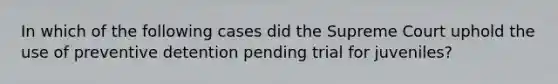 In which of the following cases did the Supreme Court uphold the use of preventive detention pending trial for juveniles?