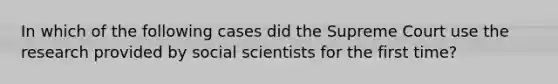 In which of the following cases did the Supreme Court use the research provided by social scientists for the first time?