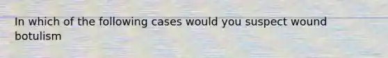 In which of the following cases would you suspect wound botulism