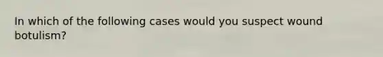 In which of the following cases would you suspect wound botulism?