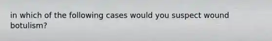 in which of the following cases would you suspect wound botulism?