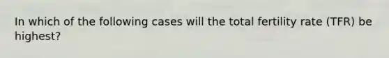 In which of the following cases will the total fertility rate (TFR) be highest?