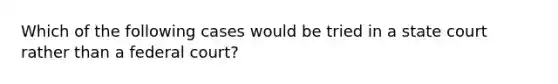 Which of the following cases would be tried in a state court rather than a federal court?