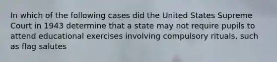 In which of the following cases did the United States Supreme Court in 1943 determine that a state may not require pupils to attend educational exercises involving compulsory rituals, such as flag salutes