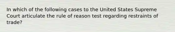 In which of the following cases to the United States Supreme Court articulate the rule of reason test regarding restraints of trade?