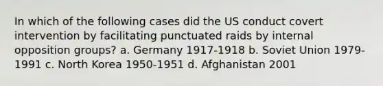 In which of the following cases did the US conduct covert intervention by facilitating punctuated raids by internal opposition groups? a. Germany 1917-1918 b. Soviet Union 1979-1991 c. North Korea 1950-1951 d. Afghanistan 2001