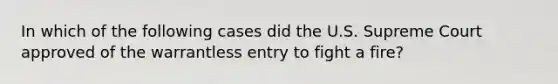 In which of the following cases did the U.S. Supreme Court approved of the warrantless entry to fight a fire?