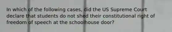 In which of the following cases, did the US Supreme Court declare that students do not shed their constitutional right of freedom of speech at the schoolhouse door?