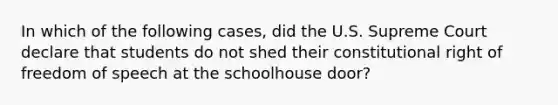 In which of the following cases, did the U.S. Supreme Court declare that students do not shed their constitutional right of freedom of speech at the schoolhouse door?