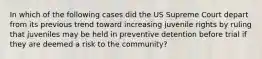 In which of the following cases did the US Supreme Court depart from its previous trend toward increasing juvenile rights by ruling that juveniles may be held in preventive detention before trial if they are deemed a risk to the community?