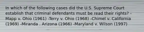 In which of the following cases did the U.S. Supreme Court establish that criminal defendants must be read their rights? -Mapp v. Ohio (1961) -Terry v. Ohio (1968) -Chimel v. California (1969) -Miranda . Arizona (1966) -Maryland v. Wilson (1997)