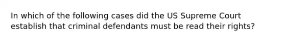 In which of the following cases did the US Supreme Court establish that criminal defendants must be read their rights?