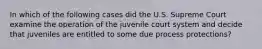 In which of the following cases did the U.S. Supreme Court examine the operation of the juvenile court system and decide that juveniles are entitled to some due process protections?