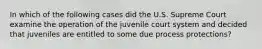 In which of the following cases did the U.S. Supreme Court examine the operation of the juvenile court system and decided that juveniles are entitled to some due process protections?