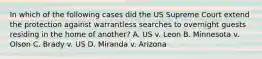 In which of the following cases did the US Supreme Court extend the protection against warrantless searches to overnight guests residing in the home of another? A. US v. Leon B. Minnesota v. Olson C. Brady v. US D. Miranda v. Arizona