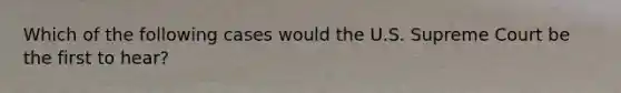 Which of the following cases would the U.S. Supreme Court be the first to hear?
