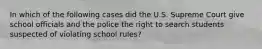 In which of the following cases did the U.S. Supreme Court give school officials and the police the right to search students suspected of violating school rules?