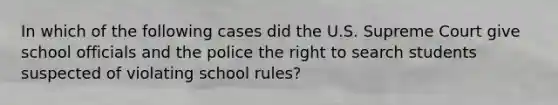 In which of the following cases did the U.S. Supreme Court give school officials and the police the right to search students suspected of violating school rules?