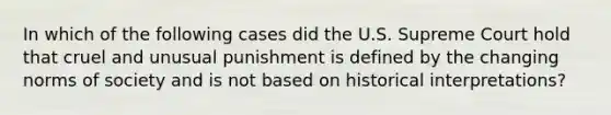 In which of the following cases did the U.S. Supreme Court hold that cruel and unusual punishment is defined by the changing norms of society and is not based on historical interpretations?