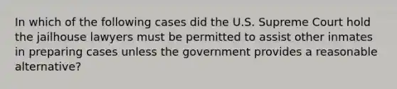 In which of the following cases did the U.S. Supreme Court hold the jailhouse lawyers must be permitted to assist other inmates in preparing cases unless the government provides a reasonable alternative?