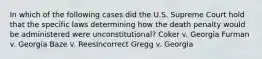 In which of the following cases did the U.S. Supreme Court hold that the specific laws determining how the death penalty would be administered were unconstitutional? Coker v. Georgia Furman v. Georgia Baze v. Rees​Incorrect Gregg v. Georgia