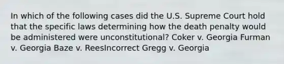 In which of the following cases did the U.S. Supreme Court hold that the specific laws determining how the death penalty would be administered were unconstitutional? Coker v. Georgia Furman v. Georgia Baze v. Rees​Incorrect Gregg v. Georgia