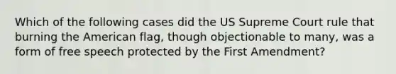 Which of the following cases did the US Supreme Court rule that burning the American flag, though objectionable to many, was a form of free speech protected by the First Amendment?