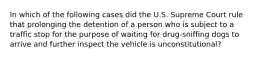 In which of the following cases did the U.S. Supreme Court rule that prolonging the detention of a person who is subject to a traffic stop for the purpose of waiting for drug-sniffing dogs to arrive and further inspect the vehicle is unconstitutional?