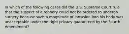 In which of the following cases did the U.S. Supreme Court rule that the suspect of a robbery could not be ordered to undergo surgery because such a magnitude of intrusion into his body was unacceptable under the right privacy guaranteed by the Fourth Amendment?