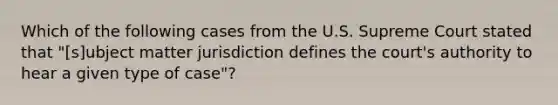 Which of the following cases from the U.S. Supreme Court stated that "[s]ubject matter jurisdiction defines the court's authority to hear a given type of case"?