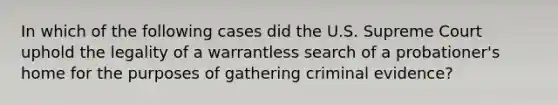 In which of the following cases did the U.S. Supreme Court uphold the legality of a warrantless search of a probationer's home for the purposes of gathering criminal evidence?