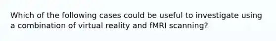 Which of the following cases could be useful to investigate using a combination of virtual reality and fMRI scanning?