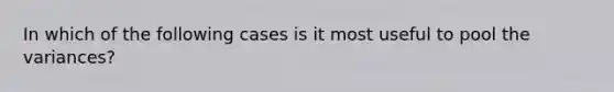 In which of the following cases is it most useful to pool the variances?