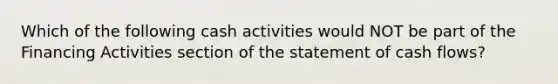 Which of the following cash activities would NOT be part of the Financing Activities section of the statement of cash flows?