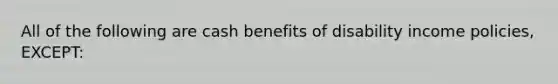 All of the following are cash benefits of disability income policies, EXCEPT: