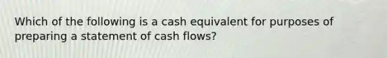 Which of the following is a cash equivalent for purposes of preparing a statement of cash flows?