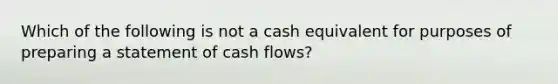 Which of the following is not a cash equivalent for purposes of preparing a statement of cash flows?