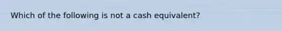 Which of the following is not a cash equivalent?