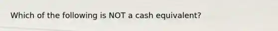 Which of the following is NOT a cash equivalent?