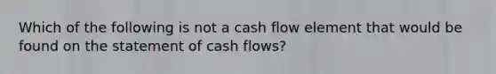 Which of the following is not a cash flow element that would be found on the statement of cash flows?