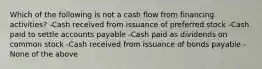 Which of the following is not a cash flow from financing activities? -Cash received from issuance of preferred stock -Cash paid to settle accounts payable -Cash paid as dividends on common stock -Cash received from issuance of bonds payable -None of the above