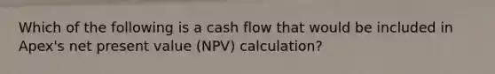 Which of the following is a cash flow that would be included in Apex's net present value (NPV) calculation?